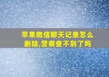 苹果微信聊天记录怎么删除,警察查不到了吗