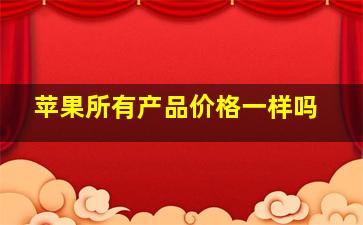 苹果所有产品价格一样吗