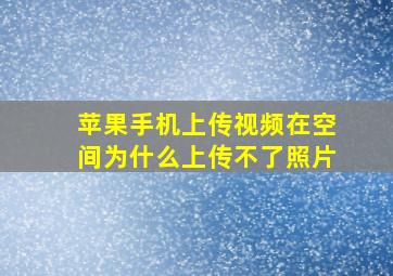 苹果手机上传视频在空间为什么上传不了照片