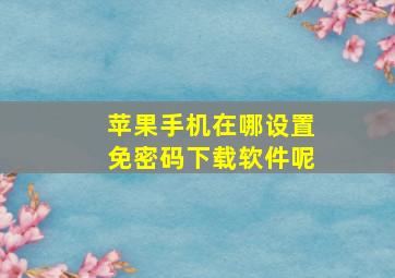 苹果手机在哪设置免密码下载软件呢