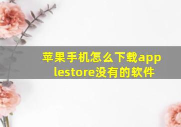 苹果手机怎么下载applestore没有的软件