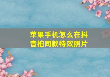 苹果手机怎么在抖音拍同款特效照片