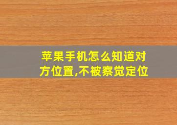 苹果手机怎么知道对方位置,不被察觉定位