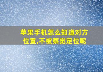 苹果手机怎么知道对方位置,不被察觉定位呢