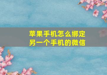 苹果手机怎么绑定另一个手机的微信