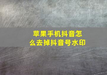 苹果手机抖音怎么去掉抖音号水印