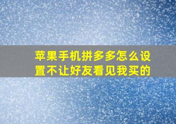 苹果手机拼多多怎么设置不让好友看见我买的