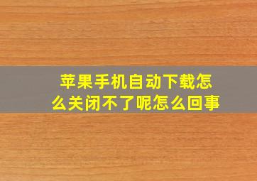 苹果手机自动下载怎么关闭不了呢怎么回事