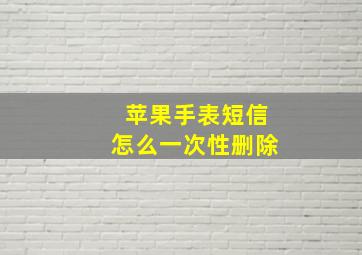 苹果手表短信怎么一次性删除