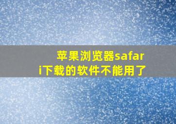 苹果浏览器safari下载的软件不能用了