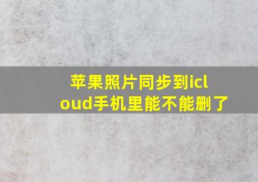 苹果照片同步到icloud手机里能不能删了