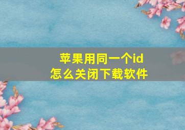 苹果用同一个id怎么关闭下载软件