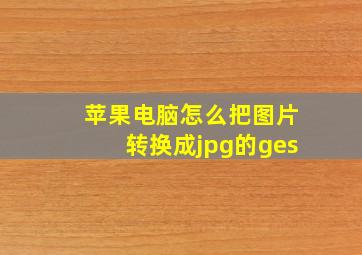 苹果电脑怎么把图片转换成jpg的ges