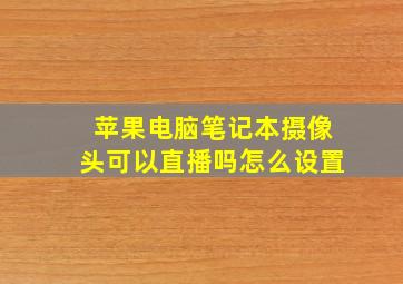 苹果电脑笔记本摄像头可以直播吗怎么设置