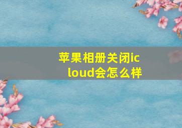 苹果相册关闭icloud会怎么样