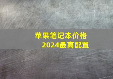 苹果笔记本价格2024最高配置