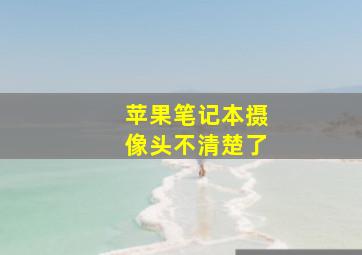 苹果笔记本摄像头不清楚了