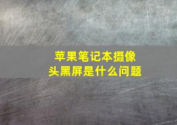 苹果笔记本摄像头黑屏是什么问题