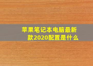 苹果笔记本电脑最新款2020配置是什么