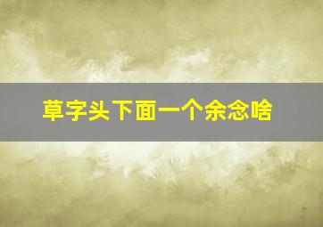 草字头下面一个余念啥