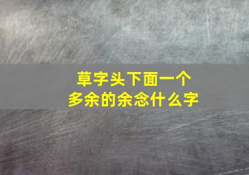 草字头下面一个多余的余念什么字