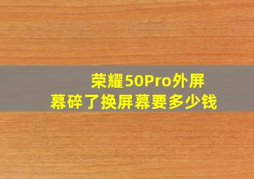 荣耀50Pro外屏幕碎了换屏幕要多少钱