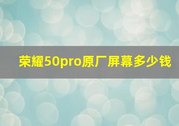 荣耀50pro原厂屏幕多少钱