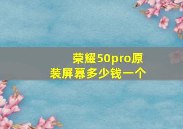 荣耀50pro原装屏幕多少钱一个