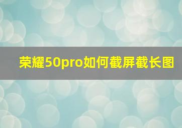 荣耀50pro如何截屏截长图