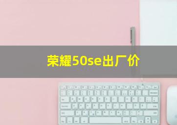 荣耀50se出厂价