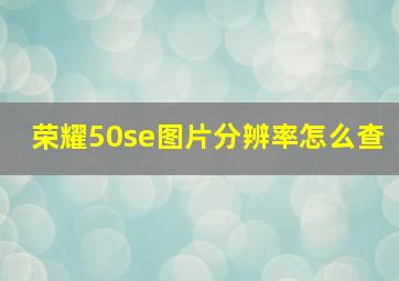 荣耀50se图片分辨率怎么查