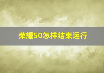 荣耀50怎样结束运行