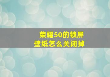 荣耀50的锁屏壁纸怎么关闭掉