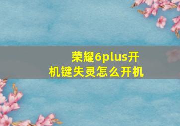 荣耀6plus开机键失灵怎么开机