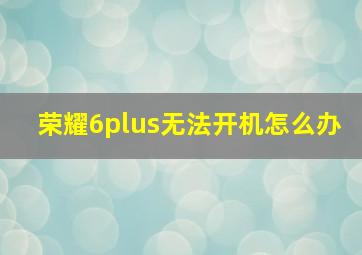 荣耀6plus无法开机怎么办