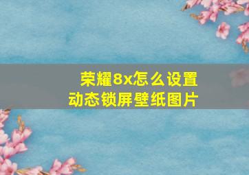 荣耀8x怎么设置动态锁屏壁纸图片