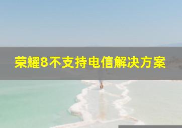 荣耀8不支持电信解决方案