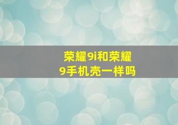 荣耀9i和荣耀9手机壳一样吗