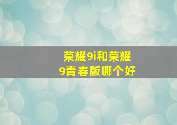 荣耀9i和荣耀9青春版哪个好