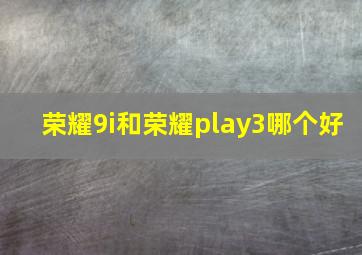 荣耀9i和荣耀play3哪个好