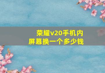 荣耀v20手机内屏幕换一个多少钱