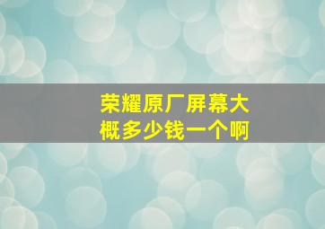 荣耀原厂屏幕大概多少钱一个啊