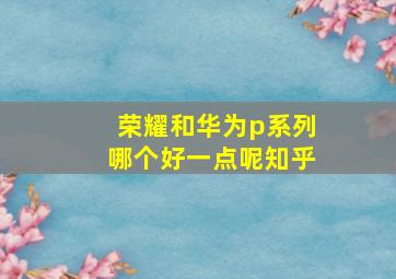 荣耀和华为p系列哪个好一点呢知乎