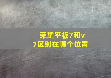 荣耀平板7和v7区别在哪个位置