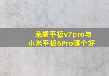 荣耀平板v7pro与小米平板6Pro哪个好