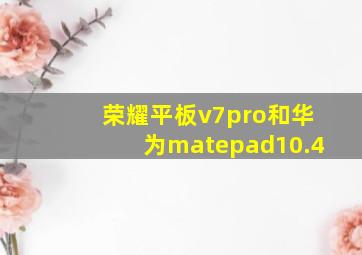 荣耀平板v7pro和华为matepad10.4