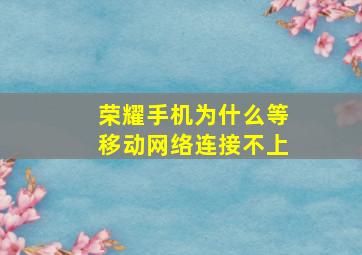 荣耀手机为什么等移动网络连接不上