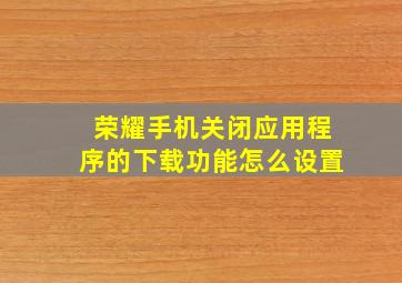 荣耀手机关闭应用程序的下载功能怎么设置