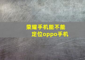 荣耀手机能不能定位oppo手机