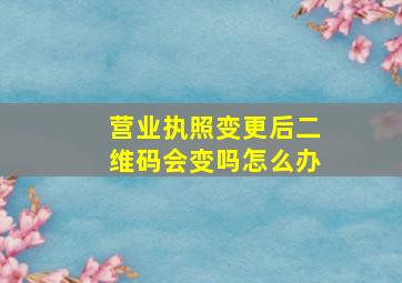 营业执照变更后二维码会变吗怎么办